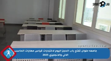 جامعة حلوان تفتح باب الحجز اليوم لاختبارات قياس مهارات الحاسب الآلي والإنجليزي 2025